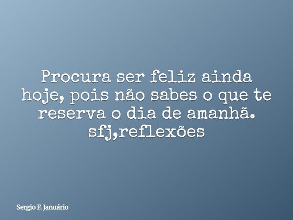 ⁠Procura ser feliz ainda hoje, pois não sabes o que te reserva o dia de amanhã. sfj,reflexões... Frase de Sergio F. Januário.