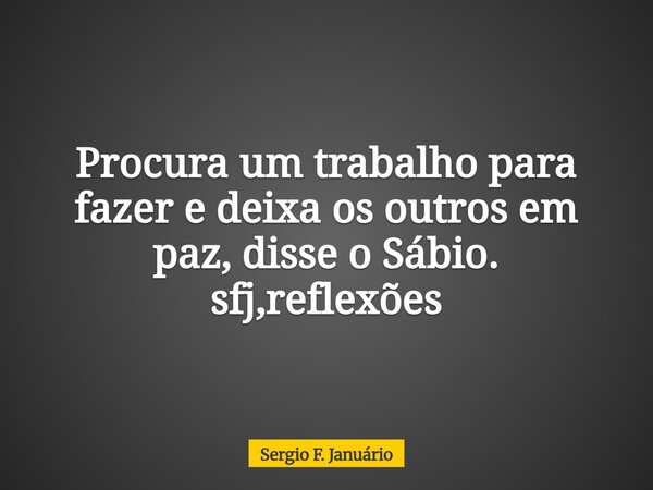 ⁠Procura um trabalho para fazer e deixa os outros em paz, disse o Sábio. sfj,reflexões... Frase de Sergio F. Januário.