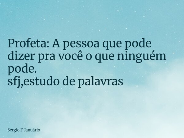 ⁠Profeta: A pessoa que pode dizer pra você o que ninguém pode. sfj,estudo de palavras... Frase de Sergio F. Januário.