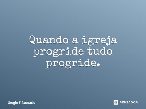 ⁠Quando a igreja progride tudo progride.... Frase de Sergio F. Januario.