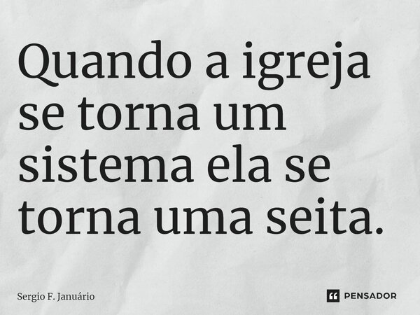 ⁠Quando a igreja se torna um sistema ela se torna uma seita.... Frase de Sergio F. Januario.