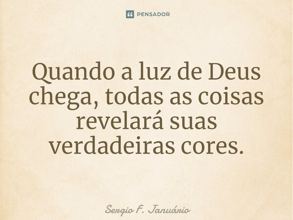 ⁠Quando a luz de Deus chega, todas as coisas revelará suas verdadeiras cores.... Frase de Sergio F. Januario.