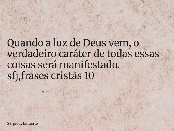 ⁠Quando a luz de Deus vem, o verdadeiro caráter de todas essas coisas será manifestado. sfj,frases cristãs 10... Frase de Sergio F. Januário.