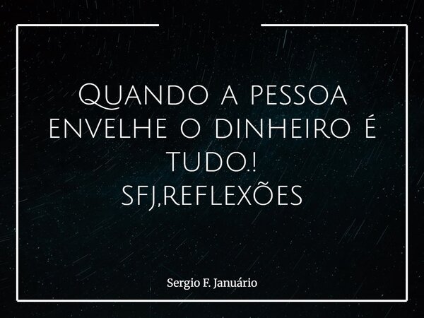 Quando a pessoa envelhe o dinheiro é tudo.! sfj,reflexões⁠... Frase de Sergio F. Januário.