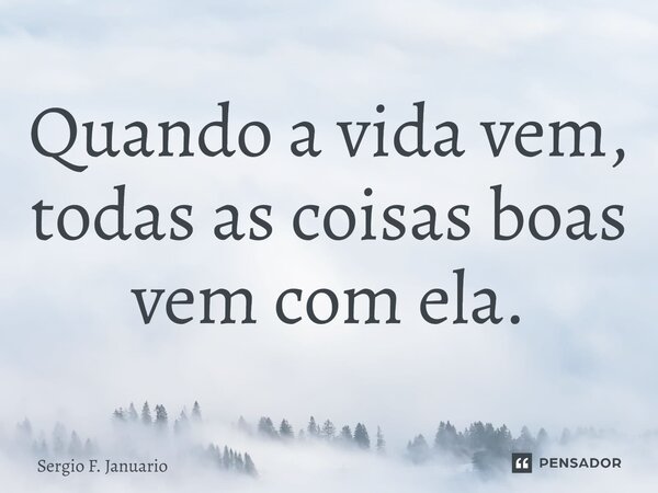 Quando a Vida vem, todas as coisas boas vem com ela.... Frase de Sergio F. Januário.