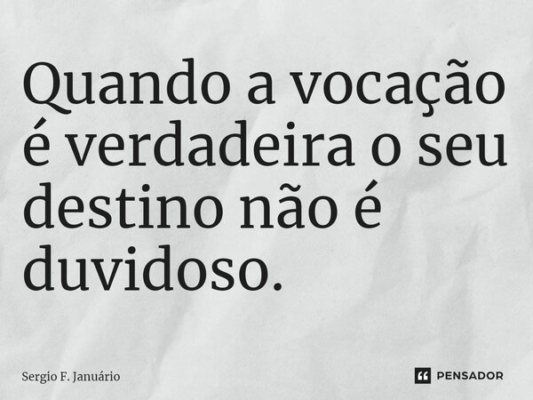 ⁠Quando a vocação é verdadeira o seu destino não é duvidoso.... Frase de Sergio F. Januario.