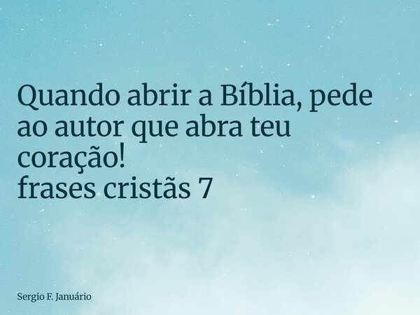 ⁠Quando abrir a Bíblia, pede ao autor que abra teu coração! frases cristãs 7... Frase de Sergio F. Januário.