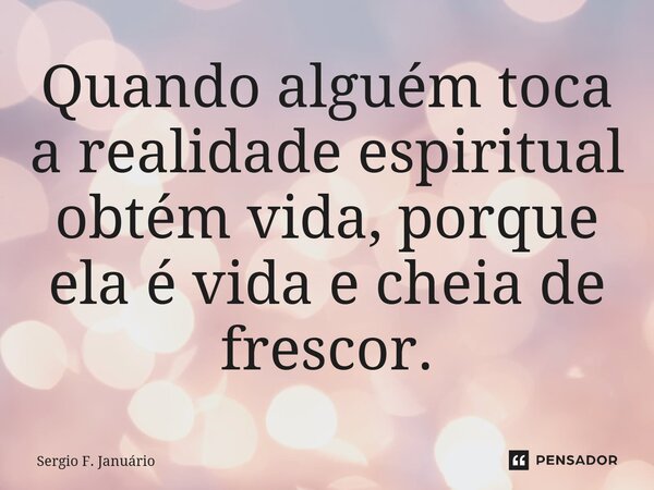 ⁠Quando alguém toca a realidade espiritual obtém vida, porque ela é vida e cheia de frescor.... Frase de Sergio F. Januario.