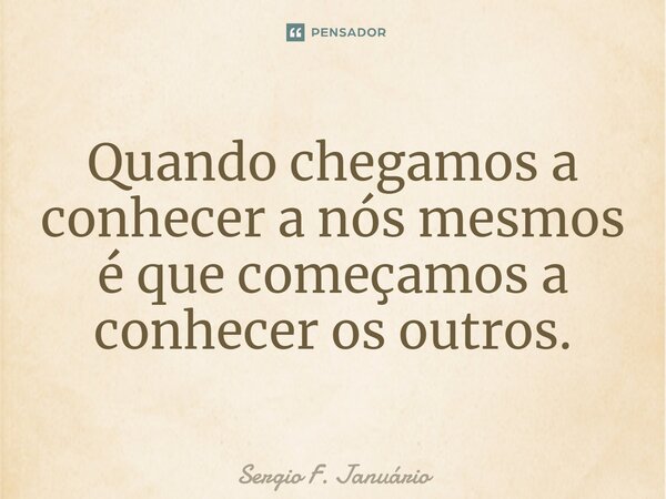 ⁠Quando chegamos a conhecer a nós mesmos é que começamos a conhecer os outros.... Frase de Sergio F. Januario.