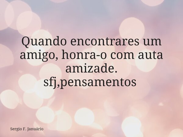 Quando encontrares um amigo, honra-o com auta amizade. sfj,pensamentos ⁠... Frase de Sergio F. Januário.