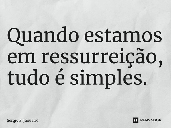⁠Quando estamos em ressurreição, tudo é simples.... Frase de Sergio F. Januario.