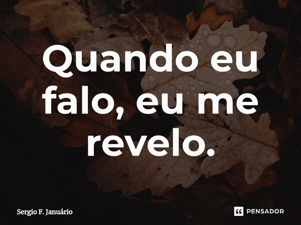 ⁠Quando eu falo, eu me revelo.... Frase de Sergio F. Januario.