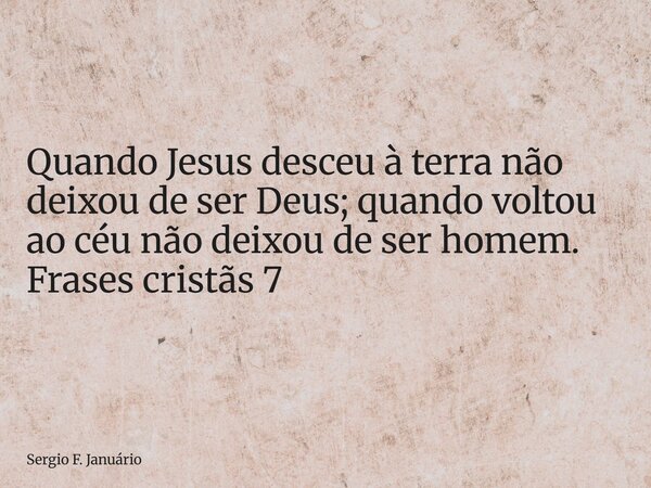 ⁠Quando Jesus desceu à terra não deixou de ser Deus; quando voltou ao céu não deixou de ser homem. Frases cristãs 7... Frase de Sergio F. Januário.