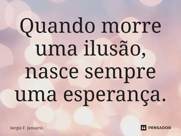 ⁠Quando morre uma ilusão, nasce sempre uma esperança.... Frase de Sergio F. Januario.