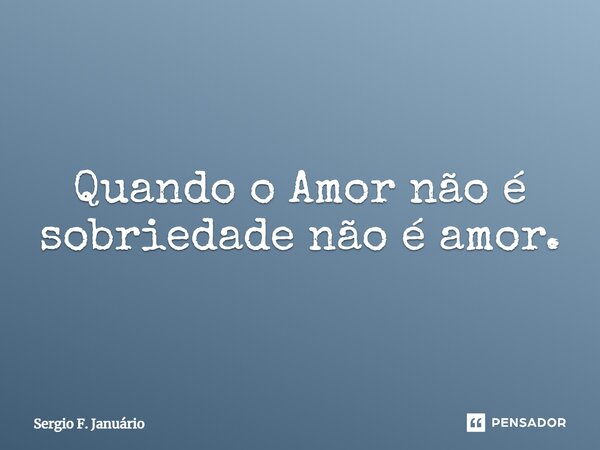 ⁠Quando o Amor não é sobriedade não é amor.... Frase de Sergio F. Januario.