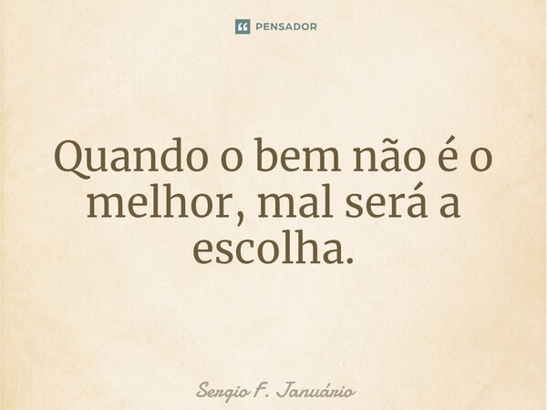 ⁠Quando o bem não é o melhor, mal será a escolha.... Frase de Sergio F. Januario.