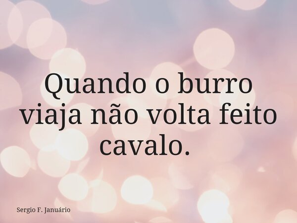 Quando o burro viaja não volta feito cavalo. ⁠... Frase de Sergio F. Januário.