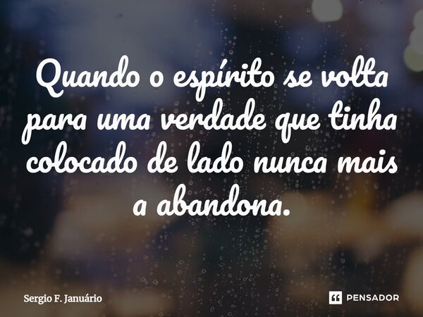 ⁠Quando o espírito se volta para uma verdade que tinha colocado de lado nunca mais a abandona.... Frase de Sergio F. Januario.