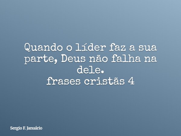 Quando o líder faz a sua parte, Deus não falha na dele. frases cristãs 4⁠... Frase de Sergio F. Januário.