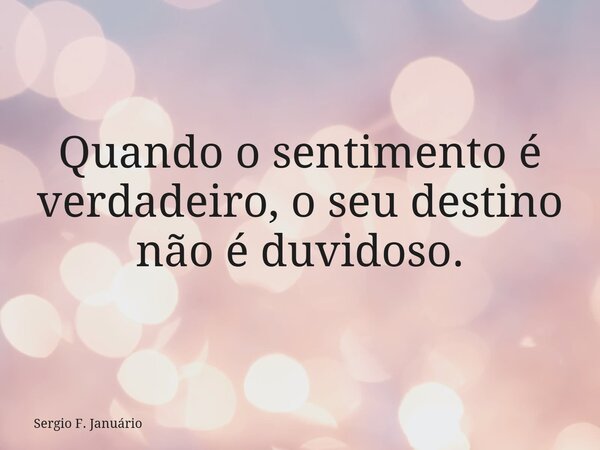Quando o sentimento é verdadeiro, o seu destino não é duvidoso.... Frase de Sergio F. Januário.