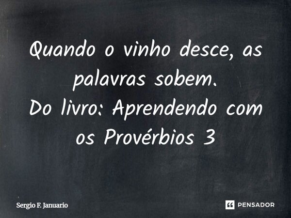 Quando o vinho desce, as palavras sobem. Do livro: Aprendendo com os Provérbios 3... Frase de Sergio F. Januario.