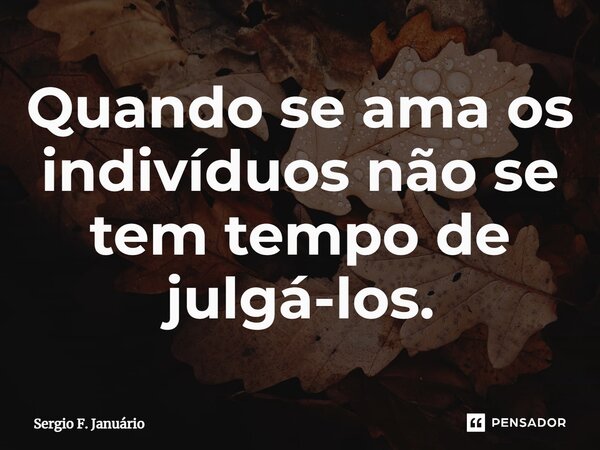 ⁠Quando se ama os indivíduos não se tem tempo de julgá-los.... Frase de Sergio F. Januario.