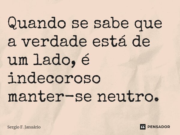 ⁠Quando se sabe que a verdade está de um lado, é indecoroso manter-se neutro.... Frase de Sergio F. Januario.