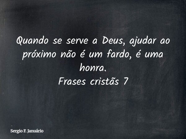 Quando se serve a Deus, ajudar ao próximo não é um fardo, é uma honra. Frases cristãs 7⁠... Frase de Sergio F. Januário.