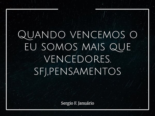 Quando vencemos o eu somos mais que vencedores. sfj,pensamentos⁠... Frase de Sergio F. Januário.
