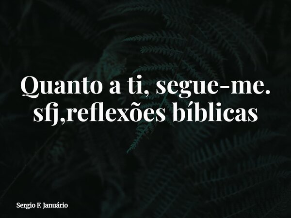 Quanto a ti, segue-me. sfj,reflexões bíblicas⁠... Frase de Sergio F. Januário.