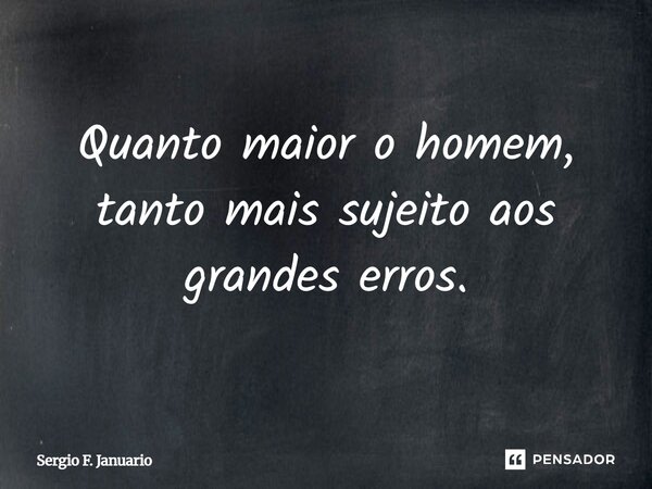Quanto maior o homem, tanto mais sujeito aos grandes erros.... Frase de Sergio F. Januario.