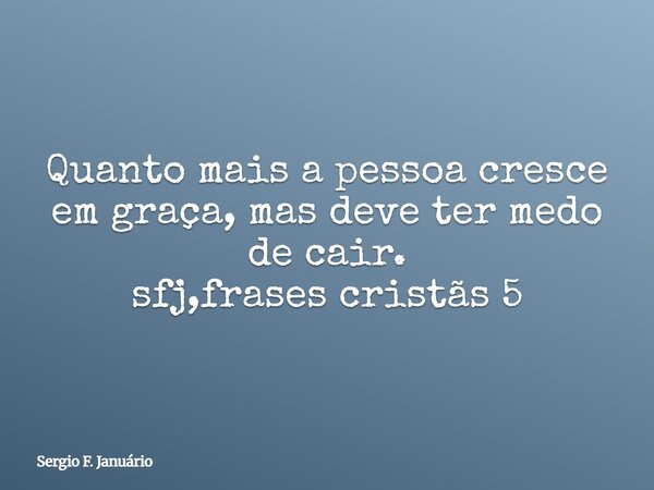 ⁠Quanto mais a pessoa cresce em graça, mas deve ter medo de cair. sfj,frases cristãs 5... Frase de Sergio F. Januário.