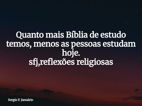 Quanto mais Bíblia de estudo temos, menos as pessoas estudam hoje. sfj,reflexões religiosas⁠... Frase de Sergio F. Januário.