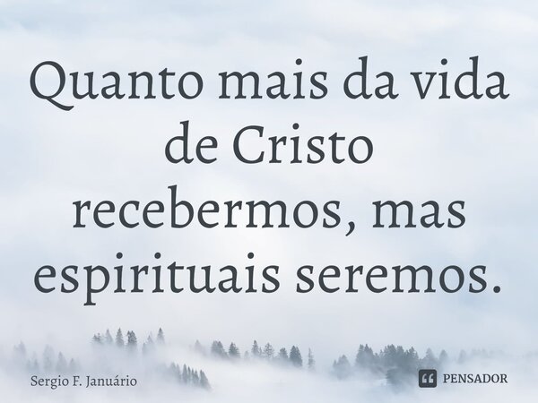 ⁠Quanto mais da vida de Cristo recebermos, mas espirituais seremos.... Frase de Sergio F. Januario.