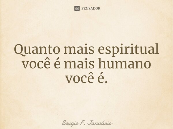 ⁠Quanto mais espiritual você é mais humano você é.... Frase de Sergio F. Januario.