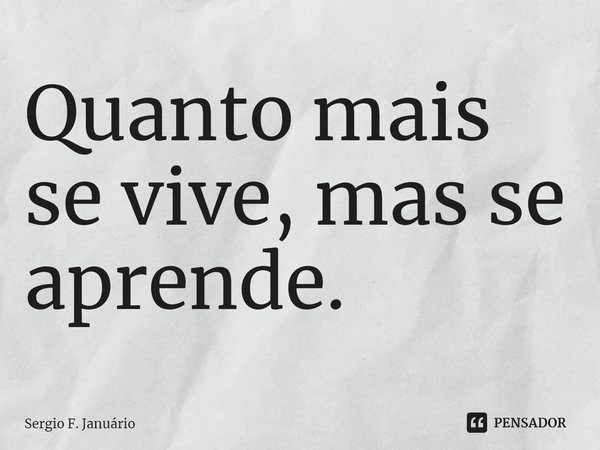 ⁠Quanto mais se vive, mas se aprende.... Frase de Sergio F. Januario.