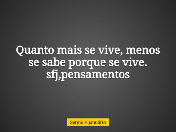 Quanto mais se vive, menos se sabe porque se vive. sfj,pensamentos⁠... Frase de Sergio F. Januário.