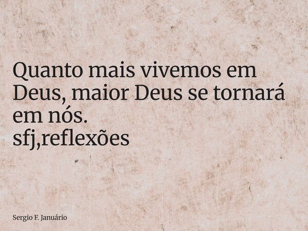 ⁠Quanto mais vivemos em Deus, maior Deus se tornará em nós. sfj,reflexões... Frase de Sergio F. Januário.