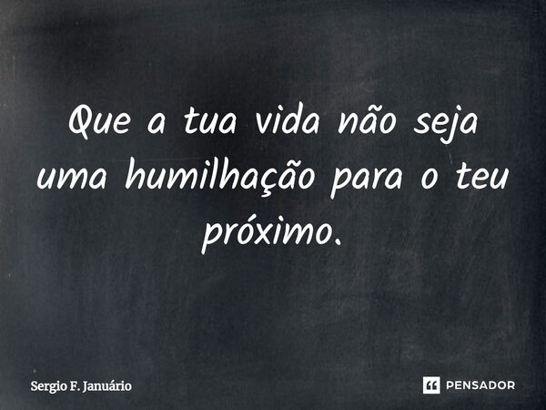 ⁠Que a tua vida não seja uma humilhação para o teu próximo.... Frase de Sergio F. Januario.