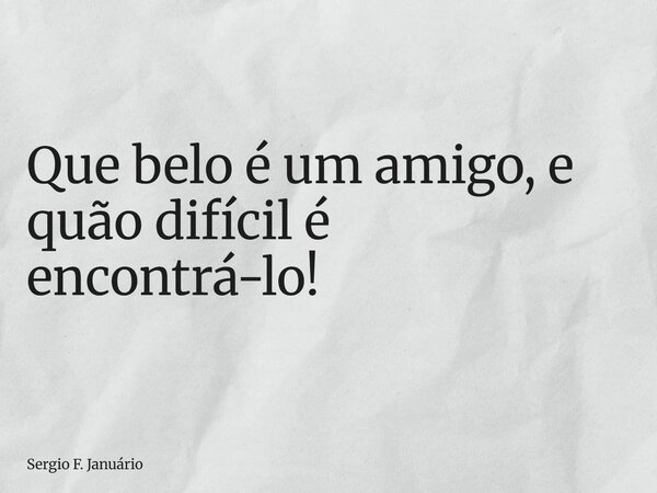 ⁠Que belo é um amigo, e quão difícil é encontrá-lo!... Frase de Sergio F. Januário.