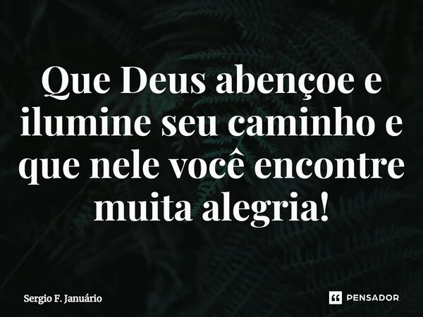 ⁠Que Deus abençoe e ilumine seu caminho e que nele você encontre muita alegria!... Frase de Sergio F. Januario.