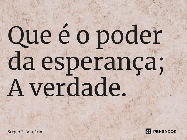 ⁠Que é o poder da esperança; A verdade.... Frase de Sergio F. Januario.
