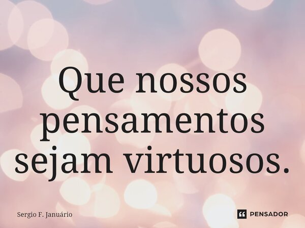 ⁠Que nossos pensamentos sejam virtuosos.... Frase de Sergio F. Januario.