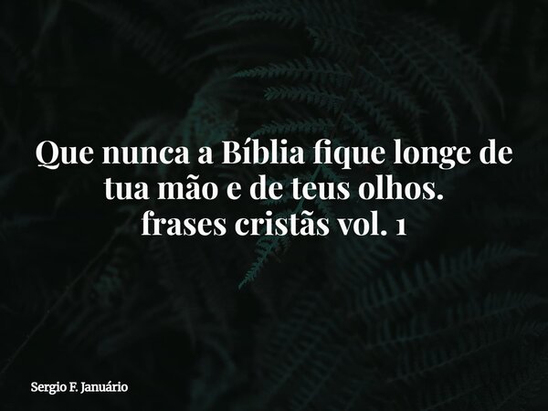 Que nunca a Bíblia fique longe de tua mão e de teus olhos. frases cristãs vol. 1⁠... Frase de Sergio F. Januário.
