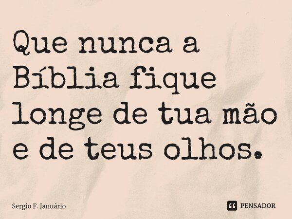 ⁠Que nunca a Bíblia fique longe de tua mão e de teus olhos.... Frase de Sergio F. Januario.