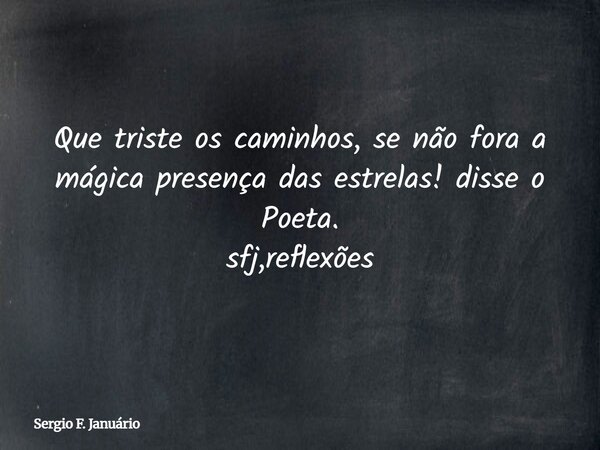 Que triste os caminhos, se não fora a mágica presença das estrelas! disse o Poeta. sfj,reflexões⁠... Frase de Sergio F. Januário.