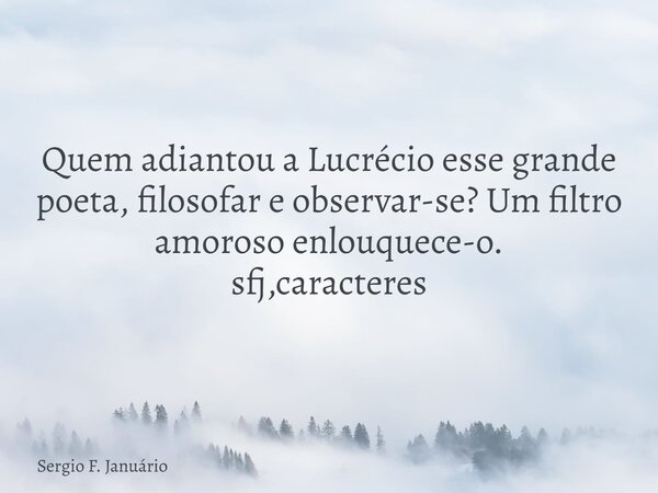 Quem adiantou a Lucrécio esse grande poeta, filosofar e observar-se? Um filtro amoroso enlouquece-o. sfj,caracteres⁠... Frase de Sergio F. Januário.