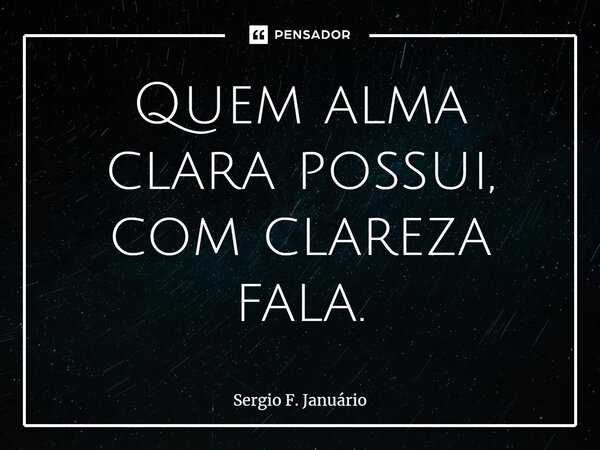 ⁠Quem alma clara possui, com clareza fala.... Frase de Sergio F. Januario.