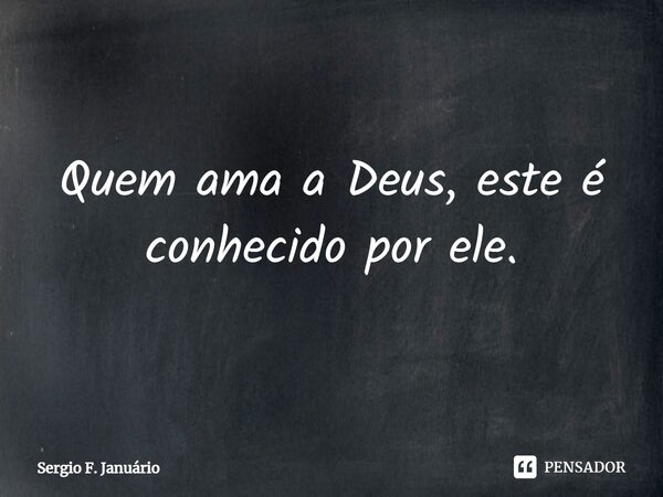 ⁠Quem ama a Deus, este é conhecido por ele.... Frase de Sergio F. Januario.