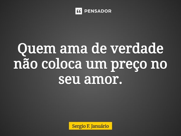⁠Quem ama de verdade não coloca um preço no seu amor.... Frase de Sergio F. Januario.